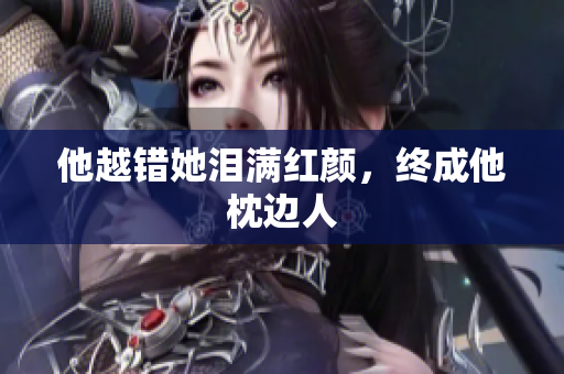 他越错她泪满红颜，终成他枕边人