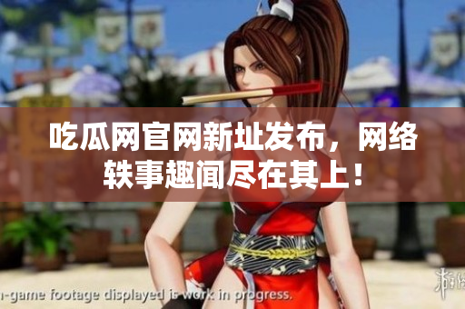 吃瓜网官网新址发布，网络轶事趣闻尽在其上！