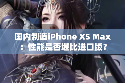 国内制造iPhone XS Max：性能是否堪比进口版？