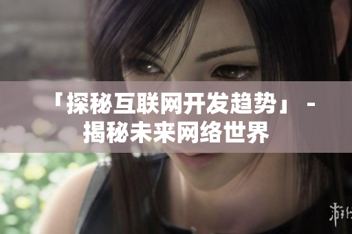 「探秘互联网开发趋势」 - 揭秘未来网络世界