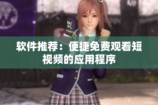 软件推荐：便捷免费观看短视频的应用程序