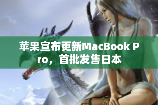 苹果宣布更新MacBook Pro，首批发售日本
