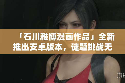 「石川雅博漫画作品」全新推出安卓版本，谜题挑战无限！