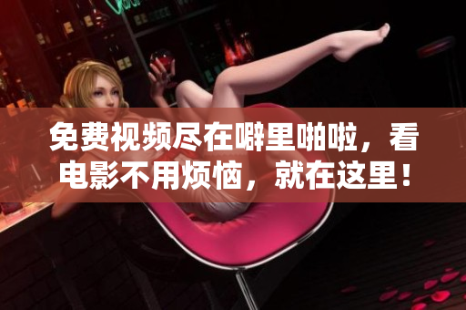 免费视频尽在噼里啪啦，看电影不用烦恼，就在这里！