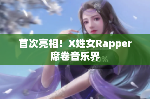 首次亮相！X姓女Rapper席卷音乐界