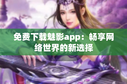 免费下载魅影app：畅享网络世界的新选择