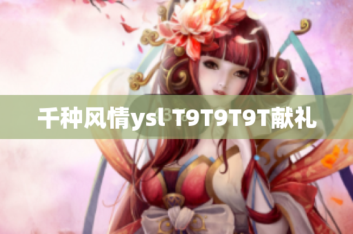 千种风情ysl T9T9T9T献礼