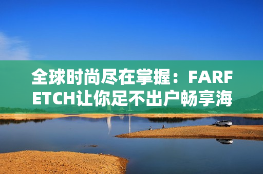 全球时尚尽在掌握：FARFETCH让你足不出户畅享海淘购物