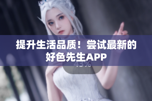 提升生活品质！尝试最新的好色先生APP