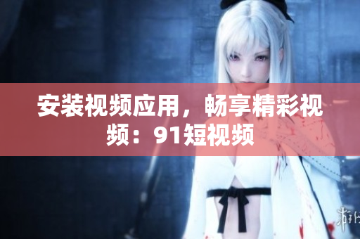 安装视频应用，畅享精彩视频：91短视频