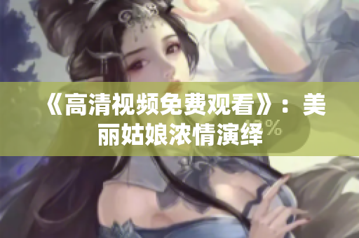 《高清视频免费观看》：美丽姑娘浓情演绎