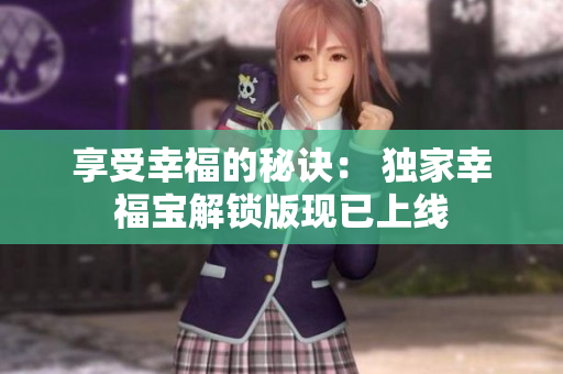 享受幸福的秘诀： 独家幸福宝解锁版现已上线