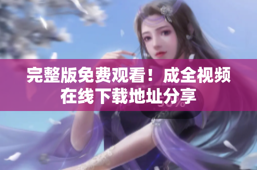 完整版免费观看！成全视频在线下载地址分享