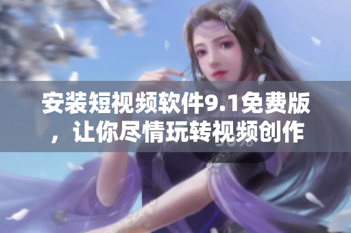 安装短视频软件9.1免费版，让你尽情玩转视频创作