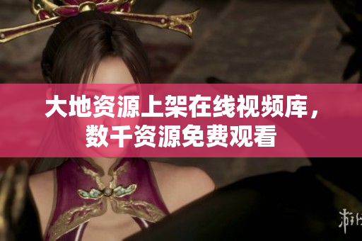 大地资源上架在线视频库，数千资源免费观看