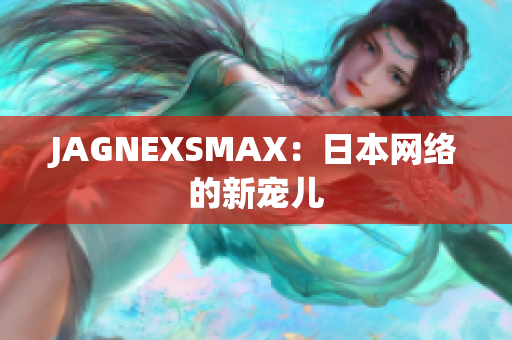 JAGNEXSMAX：日本网络的新宠儿