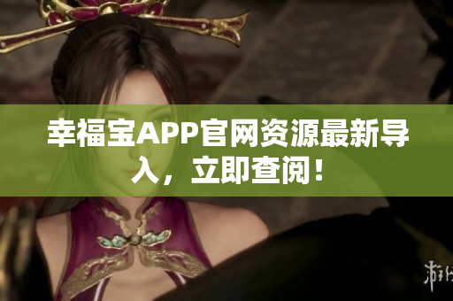 幸福宝APP官网资源最新导入，立即查阅！