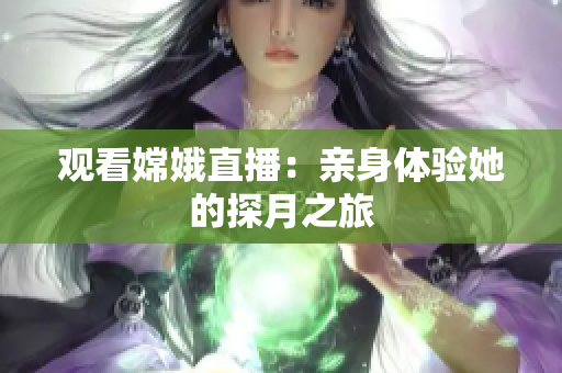 观看嫦娥直播：亲身体验她的探月之旅