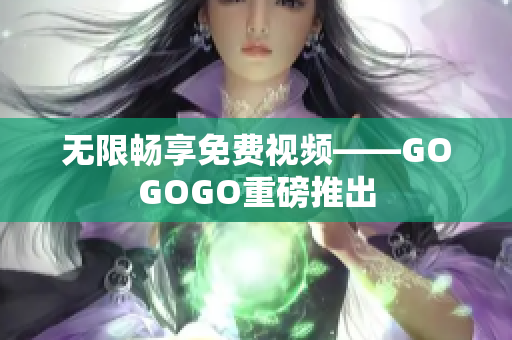 无限畅享免费视频——GOGOGO重磅推出