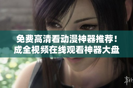 免费高清看动漫神器推荐！成全视频在线观看神器大盘点