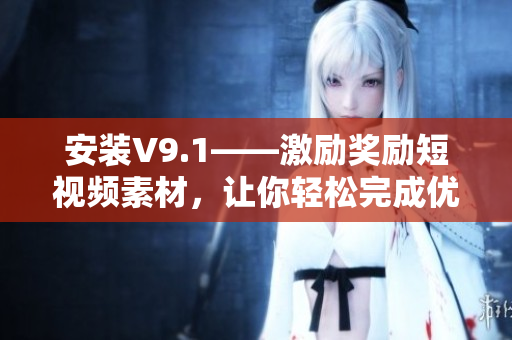安装V9.1——激励奖励短视频素材，让你轻松完成优质创作！