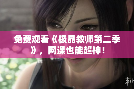 免费观看《极品教师第二季》，网课也能超神！