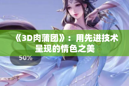 《3D肉蒲团》：用先进技术呈现的情色之美