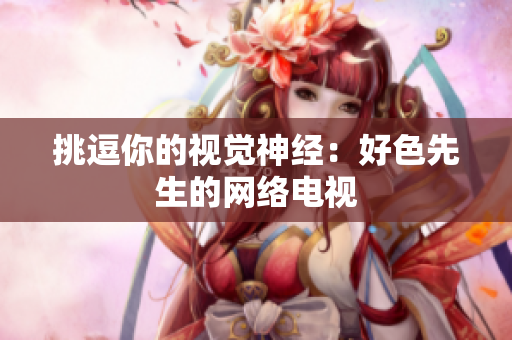 挑逗你的视觉神经：好色先生的网络电视