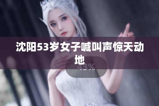 沈阳53岁女子喊叫声惊天动地