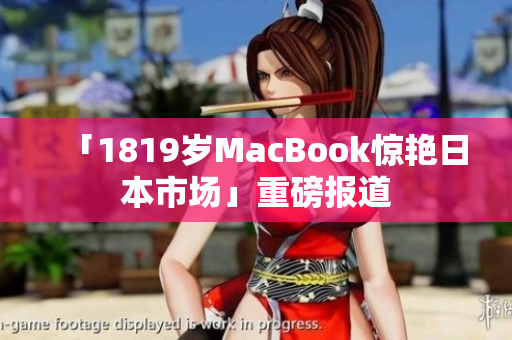 「1819岁MacBook惊艳日本市场」重磅报道