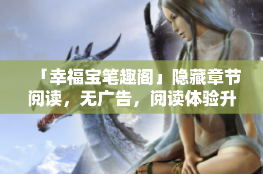 「幸福宝笔趣阁」隐藏章节阅读，无广告，阅读体验升级