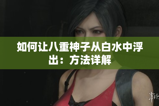 如何让八重神子从白水中浮出：方法详解