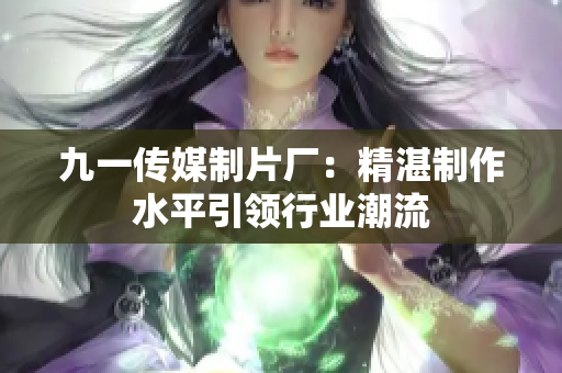 九一传媒制片厂：精湛制作水平引领行业潮流