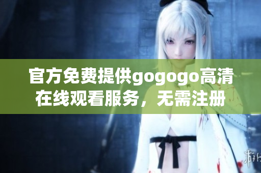官方免费提供gogogo高清在线观看服务，无需注册