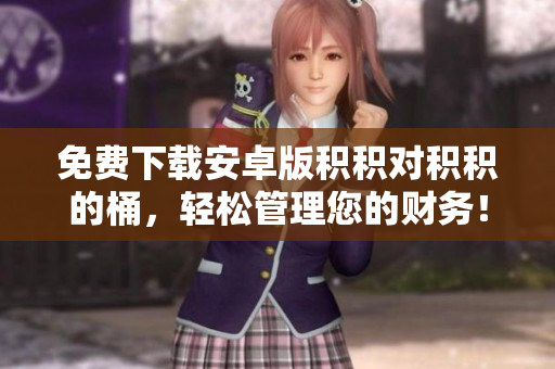 免费下载安卓版积积对积积的桶，轻松管理您的财务！