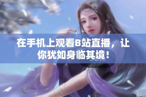在手机上观看B站直播，让你犹如身临其境！