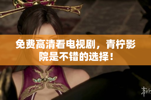 免费高清看电视剧，青柠影院是不错的选择！