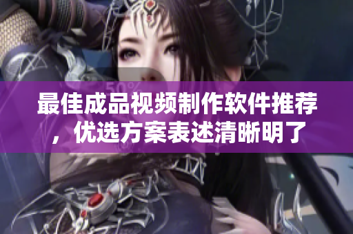 最佳成品视频制作软件推荐，优选方案表述清晰明了