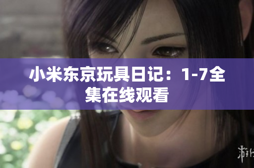 小米东京玩具日记：1-7全集在线观看
