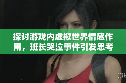 探讨游戏内虚拟世界情感作用，班长哭泣事件引发思考