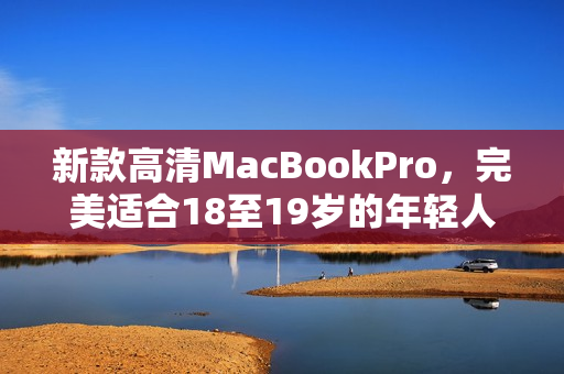 新款高清MacBookPro，完美适合18至19岁的年轻人