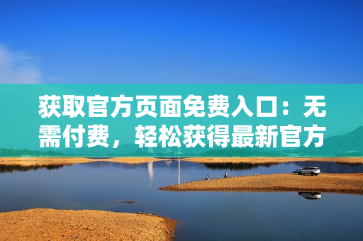 获取官方页面免费入口：无需付费，轻松获得最新官方页面！