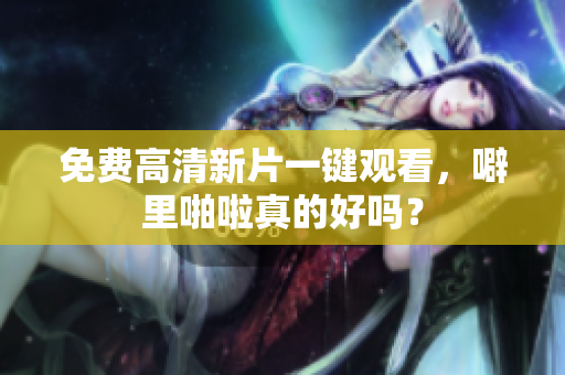 免费高清新片一键观看，噼里啪啦真的好吗？