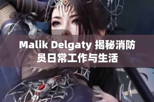 Malik Delgaty 揭秘消防员日常工作与生活