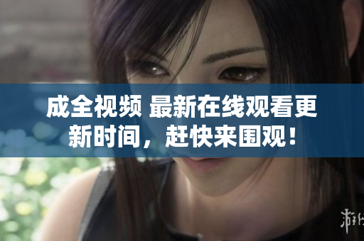 成全视频 最新在线观看更新时间，赶快来围观！