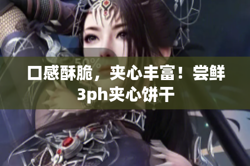 口感酥脆，夹心丰富！尝鲜3ph夹心饼干