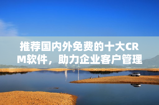 推荐国内外免费的十大CRM软件，助力企业客户管理
