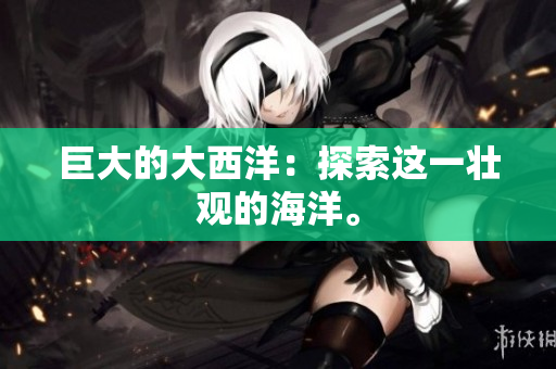 巨大的大西洋：探索这一壮观的海洋。