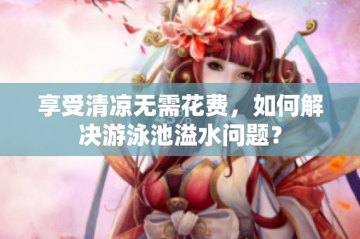 享受清凉无需花费，如何解决游泳池溢水问题？