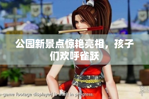 公园新景点惊艳亮相，孩子们欢呼雀跃